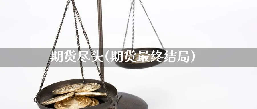 期货尽头(期货最终结局)_期货交易_第1张_青花期货直播间 期货尽头(期货最终结局)_https://qh.ynbygsw.com_期货交易_第1张