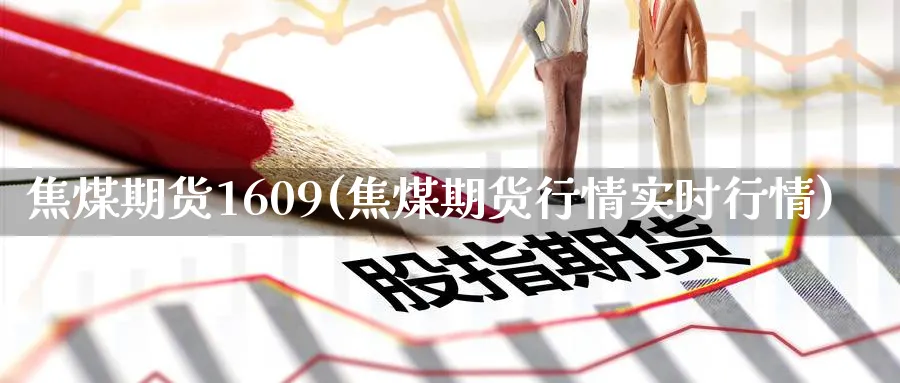 焦煤期货1609(焦煤期货行情实时行情)_https://qh.ynbygsw.com_期货直播_第1张