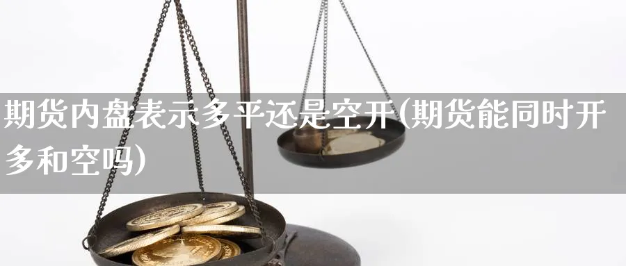 期货内盘表示多平还是空开(期货能同时开多和空吗)_期货直播_第1张_青花期货直播间 期货内盘表示多平还是空开(期货能同时开多和空吗)_https://qh.ynbygsw.com_期货直播_第1张