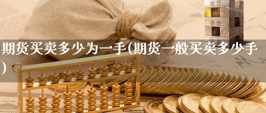 期货买卖多少为一手(期货一般买卖多少手)_期货直播_第1张_青花期货直播间 期货买卖多少为一手(期货一般买卖多少手)_https://qh.ynbygsw.com_期货直播_第1张