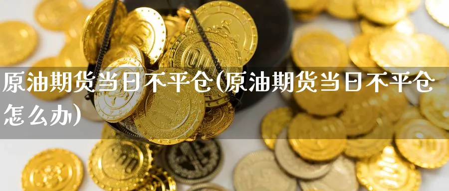 原油期货当日不平仓(原油期货当日不平仓怎么办)_财金知识_第1张_青花期货直播间 原油期货当日不平仓(原油期货当日不平仓怎么办)_https://qh.ynbygsw.com_财金知识_第1张