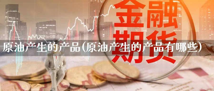 原油产生的产品(原油产生的产品有哪些)_财金百科_第1张_青花期货直播间 原油产生的产品(原油产生的产品有哪些)_https://qh.ynbygsw.com_财金百科_第1张