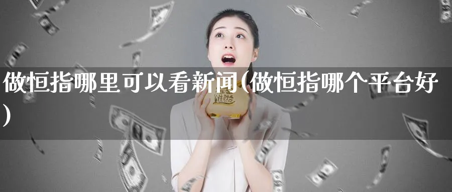 做恒指哪里可以看新闻(做恒指哪个平台好)_国际期货_第1张_青花期货直播间 做恒指哪里可以看新闻(做恒指哪个平台好)_https://qh.ynbygsw.com_国际期货_第1张