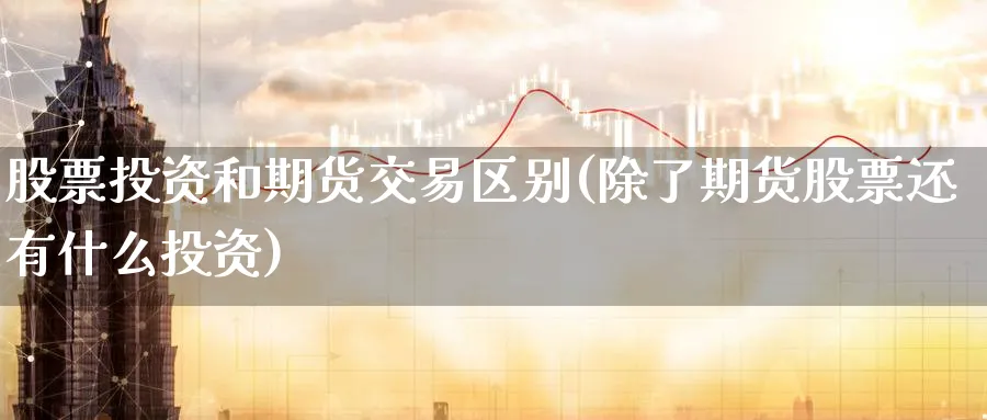 股票投资和期货交易区别(除了期货股票还有什么投资)_财金百科_第1张_青花期货直播间 股票投资和期货交易区别(除了期货股票还有什么投资)_https://qh.ynbygsw.com_财金百科_第1张