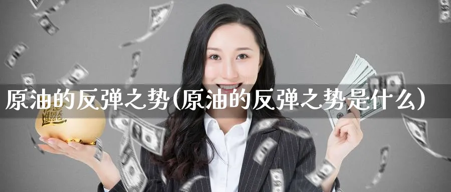 原油的反弹之势(原油的反弹之势是什么)_期货交易_第1张_青花期货直播间 原油的反弹之势(原油的反弹之势是什么)_https://qh.ynbygsw.com_期货交易_第1张