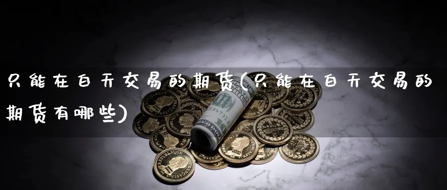 只能在白天交易的期货(只能在白天交易的期货有哪些)_期货直播_第1张_青花期货直播间 只能在白天交易的期货(只能在白天交易的期货有哪些)_https://qh.ynbygsw.com_期货直播_第1张