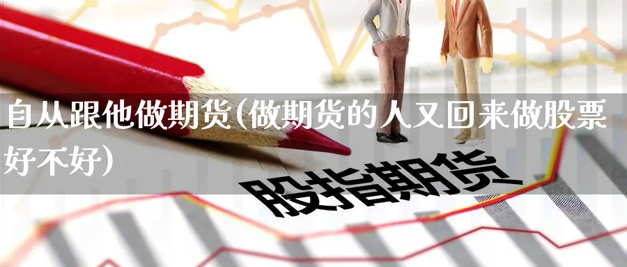 自从跟他做期货(做期货的人又回来做股票好不好)_财金百科_第1张_青花期货直播间 自从跟他做期货(做期货的人又回来做股票好不好)_https://qh.ynbygsw.com_财金百科_第1张