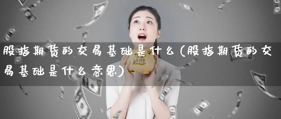 股指期货的交易基础是什么(股指期货的交易基础是什么意思)_https://qh.ynbygsw.com_国际期货_第1张