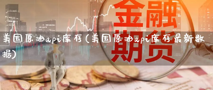 美国原油api库存(美国原油api库存最新数据)_财金知识_第1张_青花期货直播间 美国原油api库存(美国原油api库存最新数据)_https://qh.ynbygsw.com_财金知识_第1张