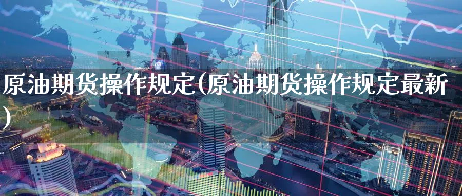 原油期货操作规定(原油期货操作规定最新)_财金百科_第1张_青花期货直播间 原油期货操作规定(原油期货操作规定最新)_https://qh.ynbygsw.com_财金百科_第1张