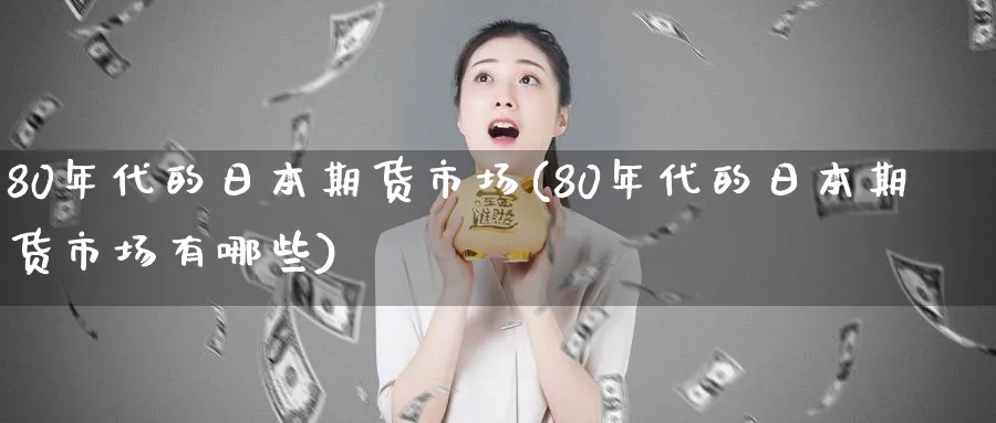 80年代的日本期货市场(80年代的日本期货市场有哪些)_财金百科_第1张_青花期货直播间 80年代的日本期货市场(80年代的日本期货市场有哪些)_https://qh.ynbygsw.com_财金百科_第1张