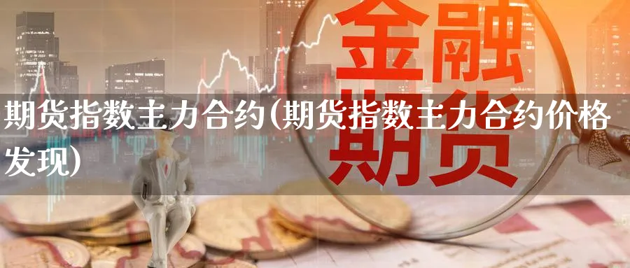 期货指数主力合约(期货指数主力合约价格发现)_财金知识_第1张_青花期货直播间 期货指数主力合约(期货指数主力合约价格发现)_https://qh.ynbygsw.com_财金知识_第1张