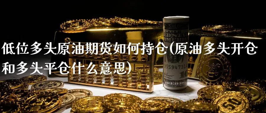 低位多头原油期货如何持仓(原油多头开仓和多头平仓什么意思)_期货直播_第1张_青花期货直播间 低位多头原油期货如何持仓(原油多头开仓和多头平仓什么意思)_https://qh.ynbygsw.com_期货直播_第1张