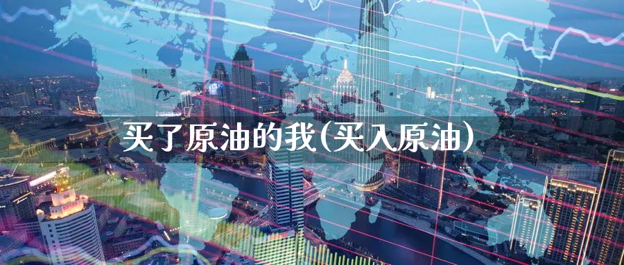 买了原油的我(买入原油)_国际期货_第1张_青花期货直播间 买了原油的我(买入原油)_https://qh.ynbygsw.com_国际期货_第1张
