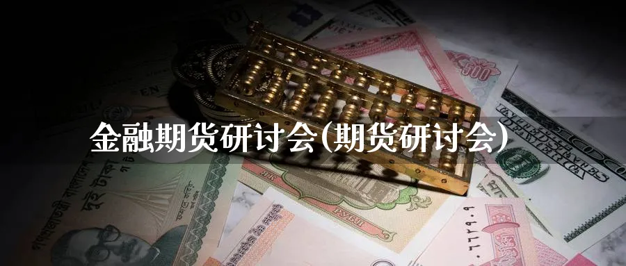 金融期货研讨会(期货研讨会)_期货喊单_第1张_青花期货直播间 金融期货研讨会(期货研讨会)_https://qh.ynbygsw.com_期货喊单_第1张