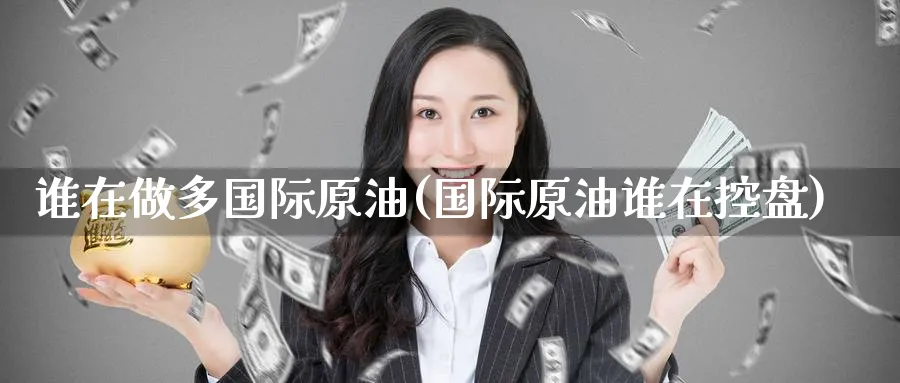 谁在做多国际原油(国际原油谁在控盘)_期货喊单_第1张_青花期货直播间 谁在做多国际原油(国际原油谁在控盘)_https://qh.ynbygsw.com_期货喊单_第1张