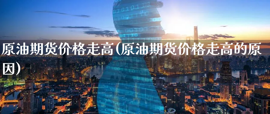 原油期货价格走高(原油期货价格走高的原因)_国际期货_第1张_青花期货直播间 原油期货价格走高(原油期货价格走高的原因)_https://qh.ynbygsw.com_国际期货_第1张