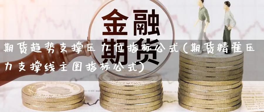 期货趋势支撑压力位指标公式(期货精准压力支撑线主图指标公式)_财金百科_第1张_青花期货直播间 期货趋势支撑压力位指标公式(期货精准压力支撑线主图指标公式)_https://qh.ynbygsw.com_财金百科_第1张