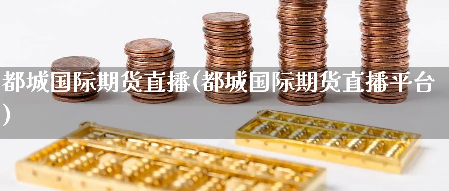 都城国际期货直播(都城国际期货直播平台)_期货喊单_第1张_青花期货直播间 都城国际期货直播(都城国际期货直播平台)_https://qh.ynbygsw.com_期货喊单_第1张