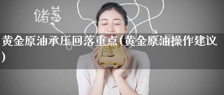 黄金原油承压回落重点(黄金原油操作建议)_期货交易_第1张_青花期货直播间 黄金原油承压回落重点(黄金原油操作建议)_https://qh.ynbygsw.com_期货交易_第1张