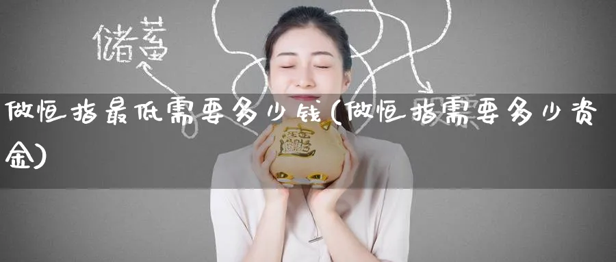 做恒指最低需要多少钱(做恒指需要多少资金)_期货直播_第1张_青花期货直播间 做恒指最低需要多少钱(做恒指需要多少资金)_https://qh.ynbygsw.com_期货直播_第1张