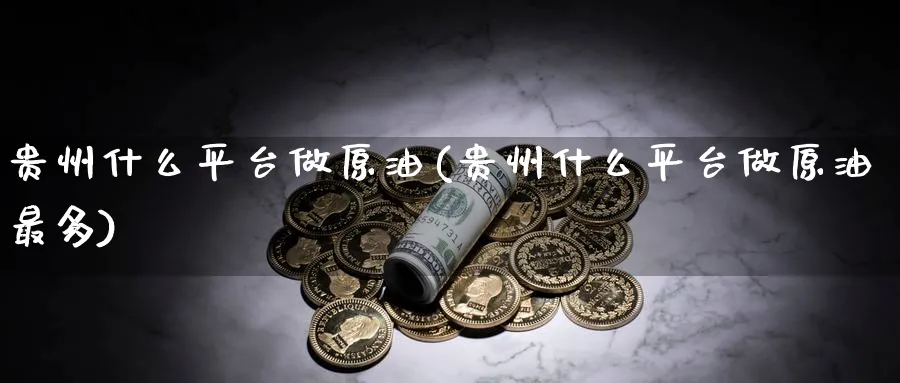 贵州什么平台做原油(贵州什么平台做原油最多)_财金知识_第1张_青花期货直播间 贵州什么平台做原油(贵州什么平台做原油最多)_https://qh.ynbygsw.com_财金知识_第1张