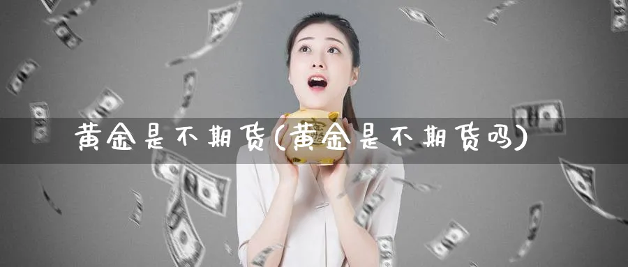 黄金是不期货(黄金是不期货吗)_国际期货_第1张_青花期货直播间 黄金是不期货(黄金是不期货吗)_https://qh.ynbygsw.com_国际期货_第1张