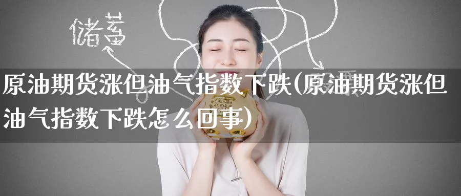 原油期货涨但油气指数下跌(原油期货涨但油气指数下跌怎么回事)_期货喊单_第1张_青花期货直播间 原油期货涨但油气指数下跌(原油期货涨但油气指数下跌怎么回事)_https://qh.ynbygsw.com_期货喊单_第1张