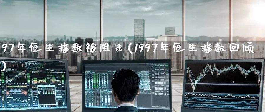 97年恒生指数被阻击(1997年恒生指数回顾)_财金百科_第1张_青花期货直播间 97年恒生指数被阻击(1997年恒生指数回顾)_https://qh.ynbygsw.com_财金百科_第1张