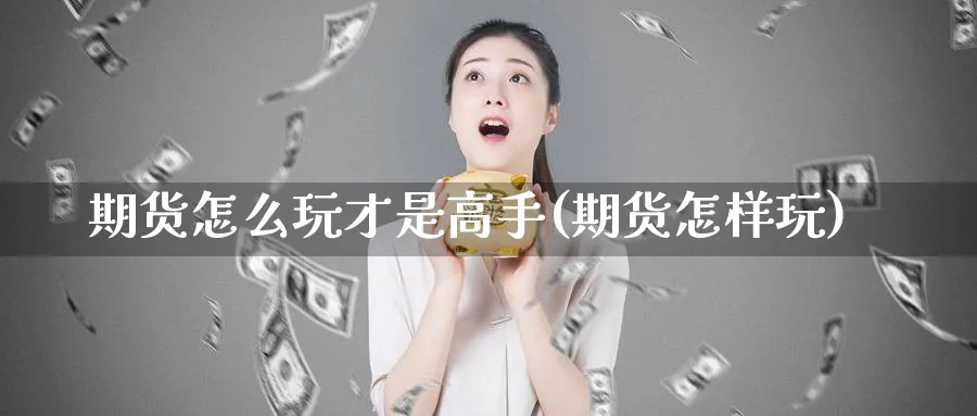 期货怎么玩才是高手(期货怎样玩)_财金百科_第1张_青花期货直播间 期货怎么玩才是高手(期货怎样玩)_https://qh.ynbygsw.com_财金百科_第1张