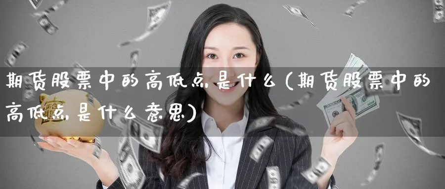 期货股票中的高低点是什么(期货股票中的高低点是什么意思)_https://qh.ynbygsw.com_财金百科_第1张