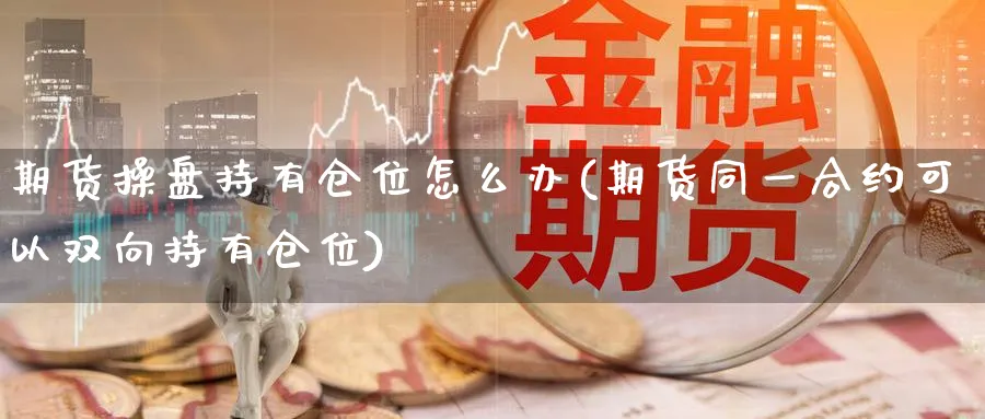 期货操盘持有仓位怎么办(期货同一合约可以双向持有仓位)_期货喊单_第1张_青花期货直播间 期货操盘持有仓位怎么办(期货同一合约可以双向持有仓位)_https://qh.ynbygsw.com_期货喊单_第1张