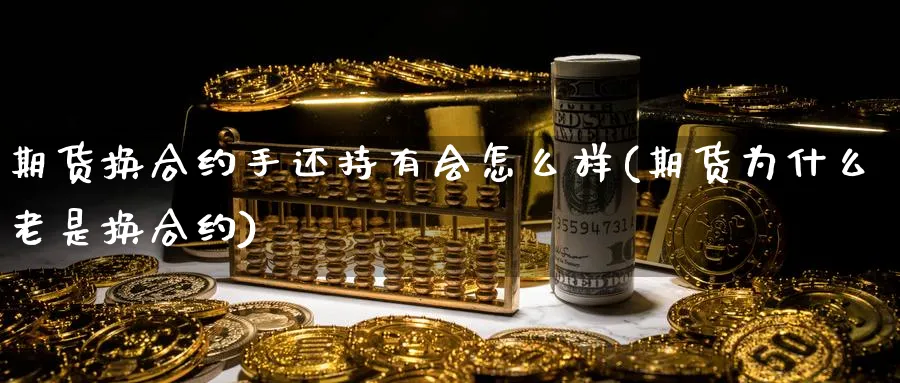 期货换合约手还持有会怎么样(期货为什么老是换合约)_期货喊单_第1张_青花期货直播间 期货换合约手还持有会怎么样(期货为什么老是换合约)_https://qh.ynbygsw.com_期货喊单_第1张