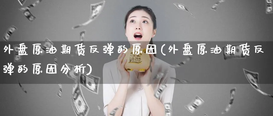 外盘原油期货反弹的原因(外盘原油期货反弹的原因分析)_财金百科_第1张_青花期货直播间 外盘原油期货反弹的原因(外盘原油期货反弹的原因分析)_https://qh.ynbygsw.com_财金百科_第1张