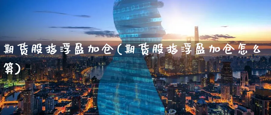 期货股指浮盈加仓(期货股指浮盈加仓怎么算)_财金知识_第1张_青花期货直播间 期货股指浮盈加仓(期货股指浮盈加仓怎么算)_https://qh.ynbygsw.com_财金知识_第1张
