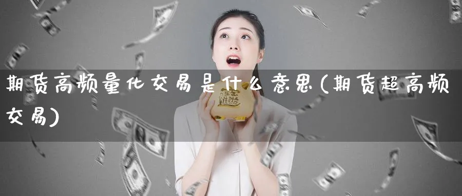 期货高频量化交易是什么意思(期货超高频交易)_财金百科_第1张_青花期货直播间 期货高频量化交易是什么意思(期货超高频交易)_https://qh.ynbygsw.com_财金百科_第1张