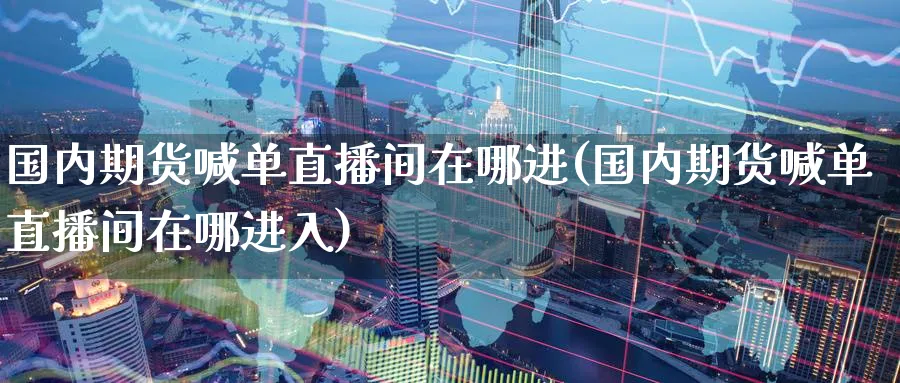 国内期货喊单直播间在哪进(国内期货喊单直播间在哪进入)_期货喊单_第1张_青花期货直播间 国内期货喊单直播间在哪进(国内期货喊单直播间在哪进入)_https://qh.ynbygsw.com_期货喊单_第1张