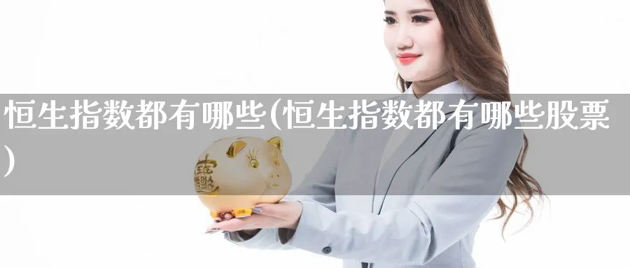 恒生指数都有哪些(恒生指数都有哪些股票)_期货交易_第1张_青花期货直播间 恒生指数都有哪些(恒生指数都有哪些股票)_https://qh.ynbygsw.com_期货交易_第1张