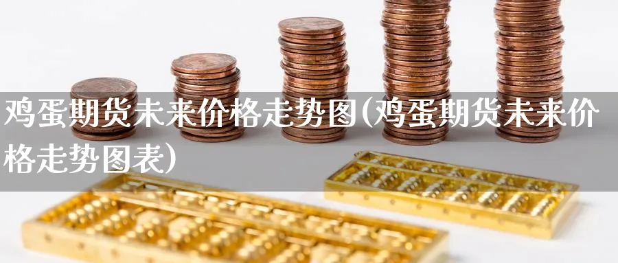 鸡蛋期货未来价格走势图(鸡蛋期货未来价格走势图表)_国际期货_第1张_青花期货直播间 鸡蛋期货未来价格走势图(鸡蛋期货未来价格走势图表)_https://qh.ynbygsw.com_国际期货_第1张