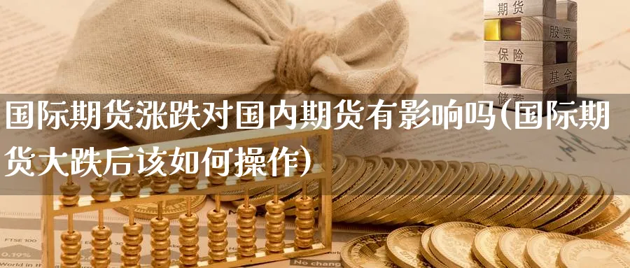 国际期货涨跌对国内期货有影响吗(国际期货大跌后该如何操作)_https://qh.ynbygsw.com_期货直播_第1张