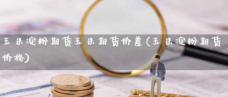 玉米淀粉期货玉米期货价差(玉米淀粉期货价格)_期货直播_第1张_青花期货直播间 玉米淀粉期货玉米期货价差(玉米淀粉期货价格)_https://qh.ynbygsw.com_期货直播_第1张