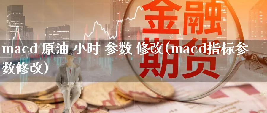 macd 原油 小时 参数 修改(macd指标参数修改)_https://qh.ynbygsw.com_期货喊单_第1张