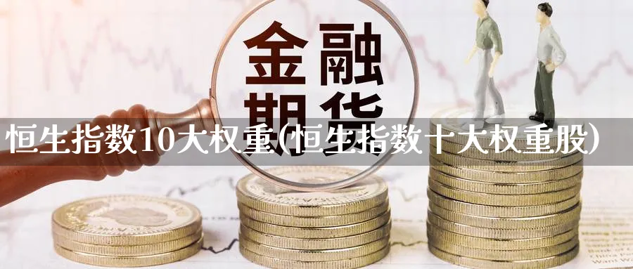 恒生指数10大权重(恒生指数十大权重股)_国际期货_第1张_青花期货直播间 恒生指数10大权重(恒生指数十大权重股)_https://qh.ynbygsw.com_国际期货_第1张