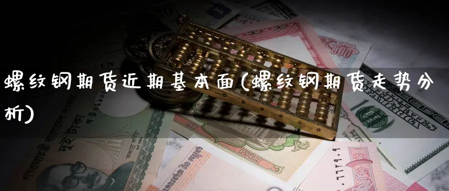 螺纹钢期货近期基本面(螺纹钢期货走势分析)_财金百科_第1张_青花期货直播间 螺纹钢期货近期基本面(螺纹钢期货走势分析)_https://qh.ynbygsw.com_财金百科_第1张