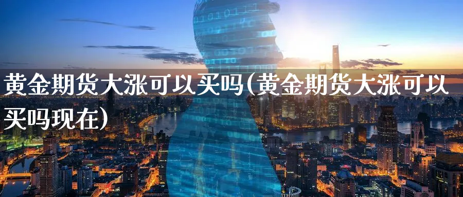 黄金期货大涨可以买吗(黄金期货大涨可以买吗现在)_https://qh.ynbygsw.com_期货喊单_第1张