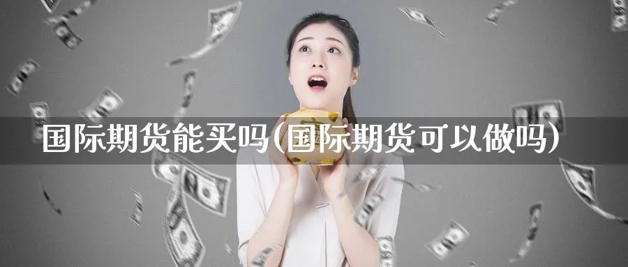 国际期货能买吗(国际期货可以做吗)_国际期货_第1张_青花期货直播间 国际期货能买吗(国际期货可以做吗)_https://qh.ynbygsw.com_国际期货_第1张