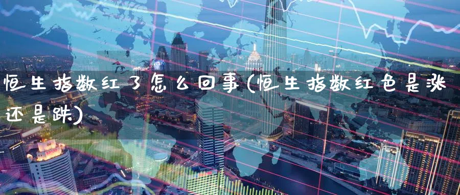 恒生指数红了怎么回事(恒生指数红色是涨还是跌)_https://qh.ynbygsw.com_期货交易_第1张