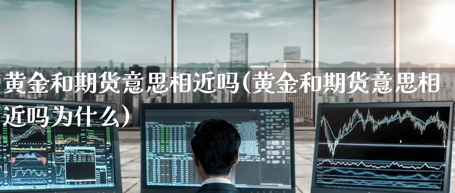 黄金和期货意思相近吗(黄金和期货意思相近吗为什么)_期货喊单_第1张_青花期货直播间 黄金和期货意思相近吗(黄金和期货意思相近吗为什么)_https://qh.ynbygsw.com_期货喊单_第1张