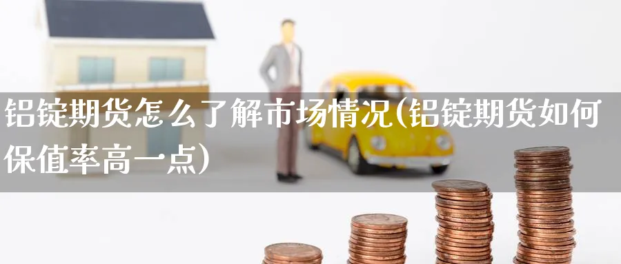 铝锭期货怎么了解市场情况(铝锭期货如何保值率高一点)_财金知识_第1张_青花期货直播间 铝锭期货怎么了解市场情况(铝锭期货如何保值率高一点)_https://qh.ynbygsw.com_财金知识_第1张