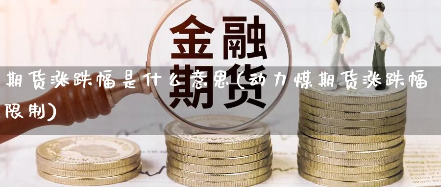 期货涨跌幅是什么意思(动力煤期货涨跌幅限制)_https://qh.ynbygsw.com_财金百科_第1张